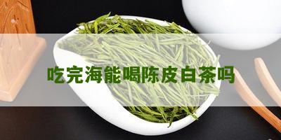 吃完海能喝陈皮白茶吗