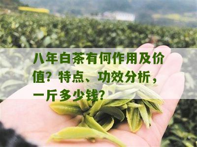 八年白茶有何作用及价值？特点、功效分析，一斤多少钱？