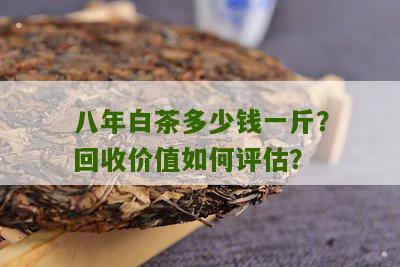 八年白茶多少钱一斤？回收价值如何评估？