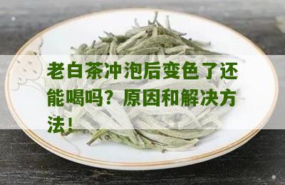 老白茶冲泡后变色了还能喝吗？原因和解决方法！