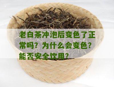 老白茶冲泡后变色了正常吗？为什么会变色？能否安全饮用？