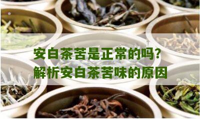 安白茶苦是正常的吗？解析安白茶苦味的原因