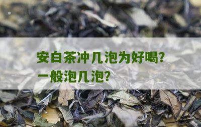 安白茶冲几泡为好喝？一般泡几泡？