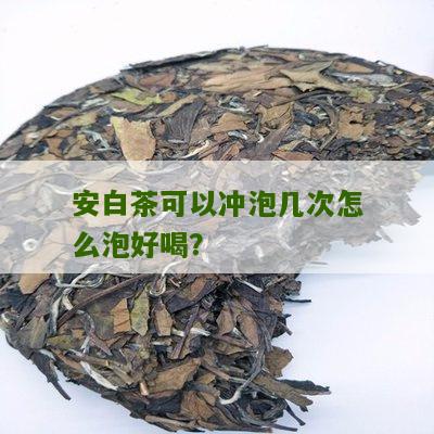 安白茶可以冲泡几次怎么泡好喝？