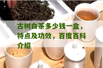 古树白茶多少钱一盒，特点及功效，百度百科介绍