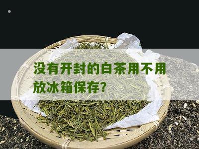 没有开封的白茶用不用放冰箱保存？