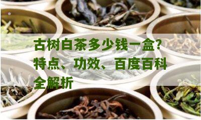 古树白茶多少钱一盒？特点、功效、百度百科全解析