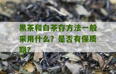 黑茶和白茶存方法一般采用什么？是否有保质期？