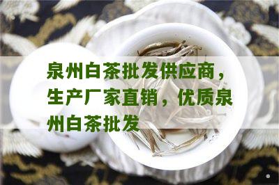 泉州白茶批发供应商，生产厂家直销，优质泉州白茶批发