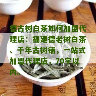 德古树白茶如何加盟代理店：福建德老树白茶、千年古树铺，一站式加盟代理店，70字以内。