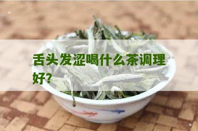 舌头发涩喝什么茶调理好？