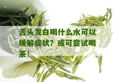 舌头发白喝什么水可以缓解症状？或可尝试喝茶！