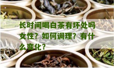 长时间喝白茶有坏处吗女性？如何调理？有什么变化？