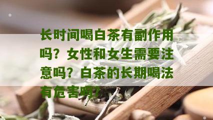 长时间喝白茶有副作用吗？女性和女生需要注意吗？白茶的长期喝法有危害吗？