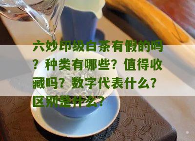 六妙印级白茶有假的吗？种类有哪些？值得收藏吗？数字代表什么？区别是什么？