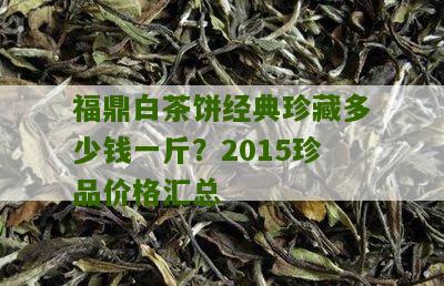 福鼎白茶饼经典珍藏多少钱一斤？2015珍品价格汇总