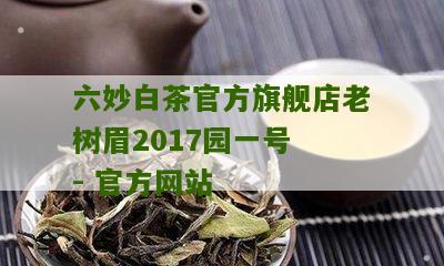 六妙白茶官方旗舰店老树眉2017园一号 - 官方网站