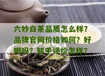 六妙白茶品质怎么样？品牌官网价格如何？好喝吗？知乎评价怎样？