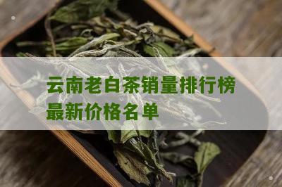 云南老白茶销量排行榜最新价格名单