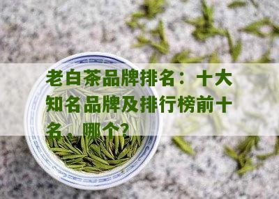 老白茶品牌排名：十大知名品牌及排行榜前十名，哪个？