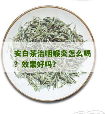 安白茶治咽喉炎怎么喝？效果好吗？