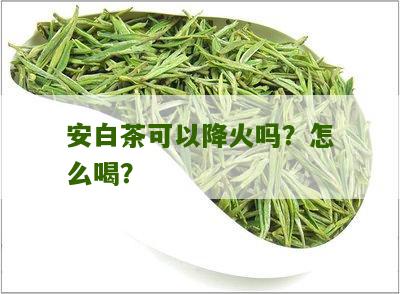 安白茶可以降火吗？怎么喝？