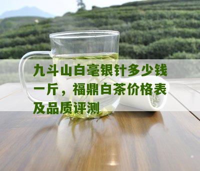 九斗山白毫银针多少钱一斤，福鼎白茶价格表及品质评测