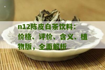 n12陈皮白茶饮料：价格、评价、含义、植物版，全面解析