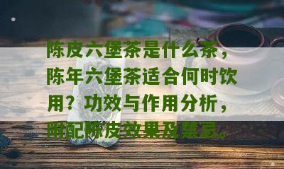 陈皮六堡茶是什么茶，陈年六堡茶适合何时饮用？功效与作用分析，附配陈皮效果及禁忌。