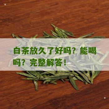 白茶放久了好吗？能喝吗？完整解答！