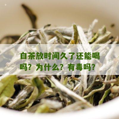 白茶放时间久了还能喝吗？为什么？有毒吗？