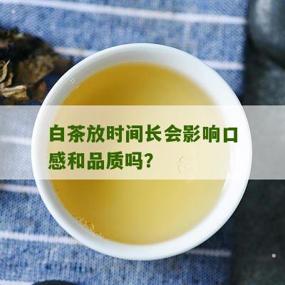 白茶放时间长会影响口感和品质吗？