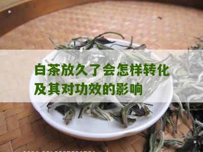 白茶放久了会怎样转化及其对功效的影响