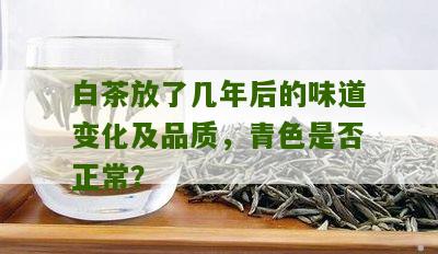 白茶放了几年后的味道变化及品质，青色是否正常？