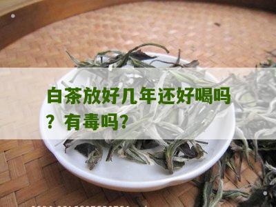 白茶放好几年还好喝吗？有毒吗？