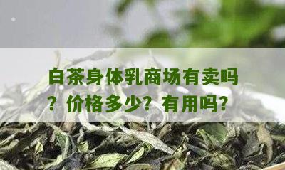 白茶身体乳商场有卖吗？价格多少？有用吗？