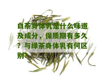 白茶身体乳是什么味道及成分，保质期有多久？与绿茶身体乳有何区别？