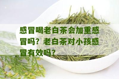 感冒喝老白茶会加重感冒吗？老白茶对小孩感冒有效吗？