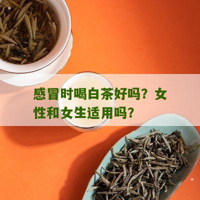 感冒时喝白茶好吗？女性和女生适用吗？