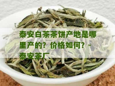 泰安白茶茶饼产地是哪里产的？价格如何？-泰安茶厂