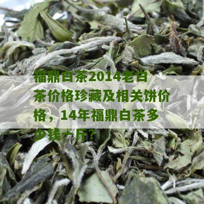 福鼎白茶2014老白茶价格珍藏及相关饼价格，14年福鼎白茶多少钱一斤？