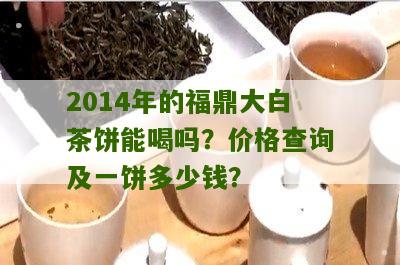 2014年的福鼎大白茶饼能喝吗？价格查询及一饼多少钱？