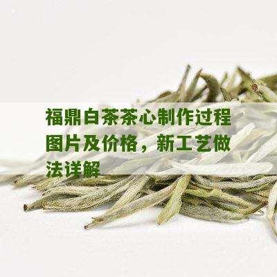 福鼎白茶茶心制作过程图片及价格，新工艺做法详解