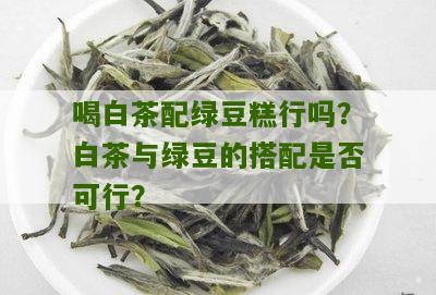 喝白茶配绿豆糕行吗？白茶与绿豆的搭配是否可行？