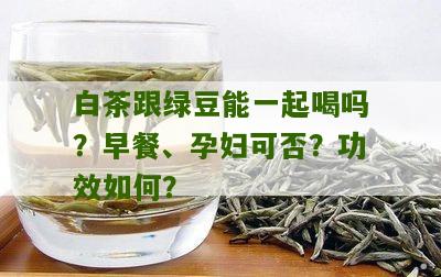 白茶跟绿豆能一起喝吗？早餐、孕妇可否？功效如何？