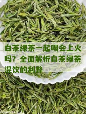 白茶绿茶一起喝会上火吗？全面解析白茶绿茶混饮的利弊