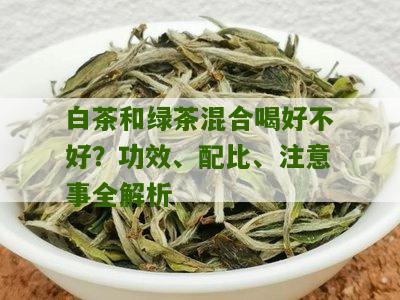 白茶和绿茶混合喝好不好？功效、配比、注意事全解析