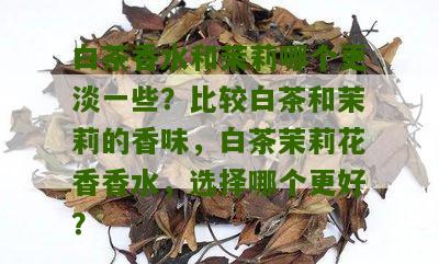 白茶香水和茉莉哪个更淡一些？比较白茶和茉莉的香味，白茶茉莉花香香水，选择哪个更好？