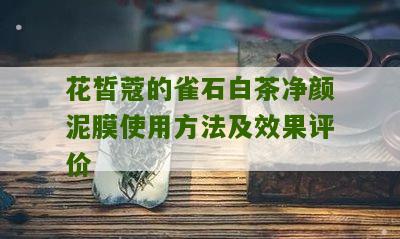 花皙蔻的雀石白茶净颜泥膜使用方法及效果评价