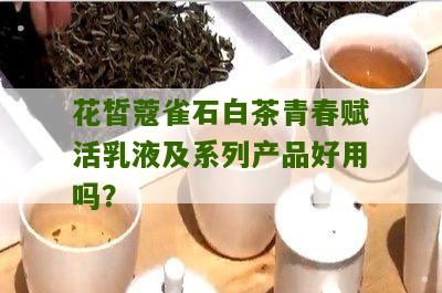 花皙蔻雀石白茶青春赋活乳液及系列产品好用吗？